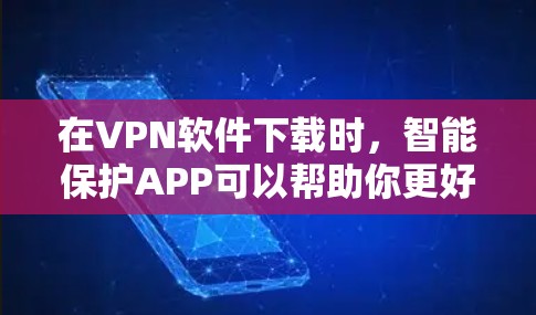 在VPN软件下载时,智能保护APP可以帮助你更好地管理下载,过滤可能不符合要求的资源。以下是使用智能保护APP解决VPN下载问题的步骤和建议
