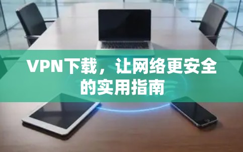 VPN下载，让网络更安全的实用指南