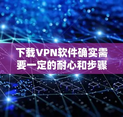 下载VPN软件确实需要一定的耐心和步骤,但只要按照正确的流程操作,是可以成功安装和使用的。以下是一些步骤指南,帮助你顺利下载和安装VPN软件