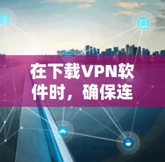 在下载VPN软件时,确保连接稳定的方法包括以下几个步骤