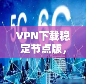VPN下载稳定节点版,从下载到安装的全流程指南