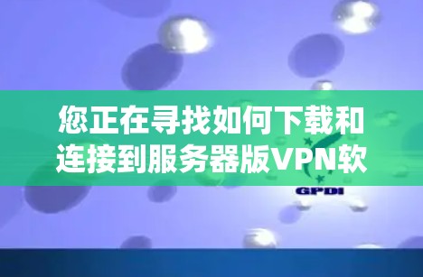 您正在寻找如何下载和连接到服务器版VPN软件的步骤。以下是一个系统化的指南,帮助您完成这一过程