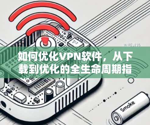 如何优化VPN软件,从下载到优化的全生命周期指南