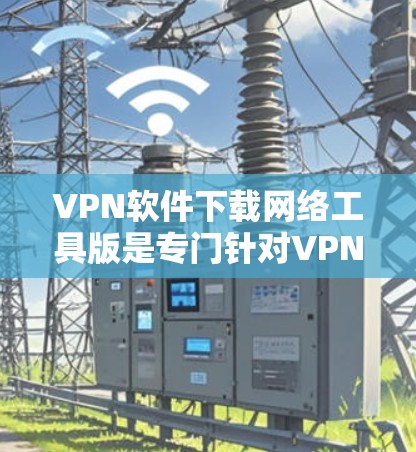 VPN软件下载网络工具版是专门针对VPN功能的工具,帮助用户更方便地进行网络连接和VPN操作。以下是一些常见用于下载VPN软件的工具和下载步骤