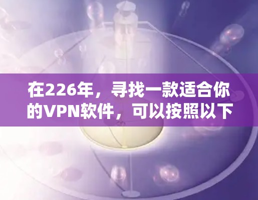 在226年,寻找一款适合你的VPN软件,可以按照以下步骤进行系统评估