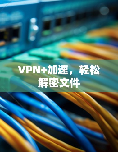 VPN+加速，轻松解密文件