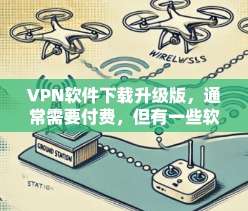 VPN软件下载升级版，通常需要付费，但有一些软件允许用户免费升级。以下是一些常见VPN软件，并提供了一些升级版本的建议