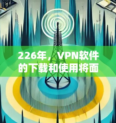226年，VPN软件的下载和使用将面临多方面的挑战和机遇。以下是对这一时期VPN软件下载情况的分析