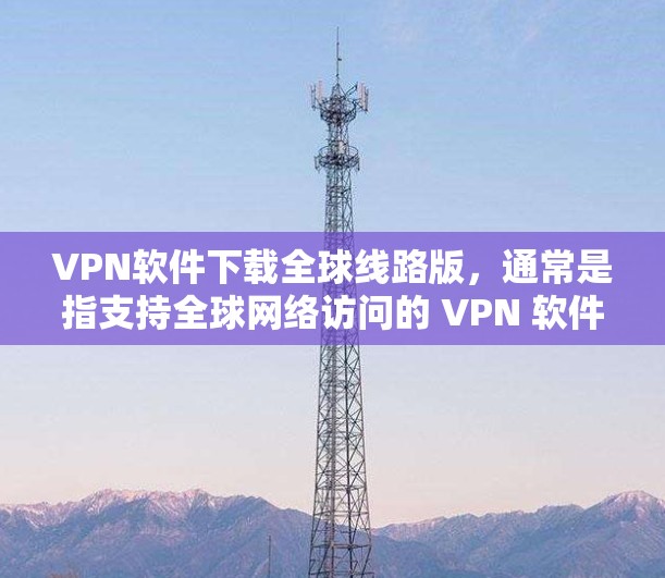 VPN软件下载全球线路版,通常是指支持全球网络访问的 VPN 软件,这些软件通常由国际运营商开发,以提供更广泛的网络访问控制和扩展功能。以下是几种常见的国际 VPN 软件推荐