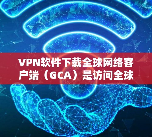 VPN软件下载全球网络客户端（GCA）是访问全球网络的常用方式。以下是一些推荐的软件和方法