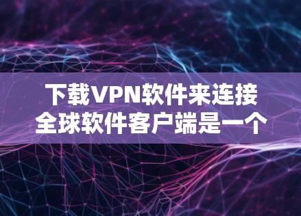 下载VPN软件来连接全球软件客户端是一个很好的方法，尤其是如果你希望访问远程服务器或应用程序。以下是一些步骤和建议，帮助你轻松地下载和安装VPN软件