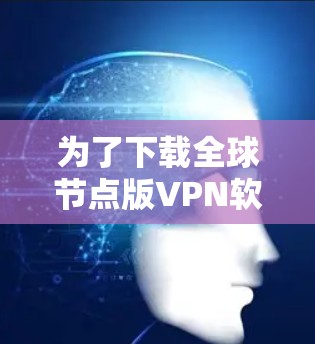 为了下载全球节点版VPN软件,您可以按照以下步骤进行