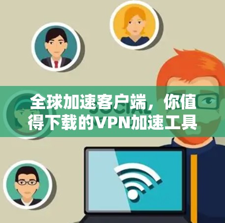 全球加速客户端,你值得下载的VPN加速工具