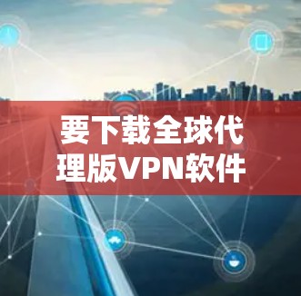 要下载全球代理版VPN软件，以下是一个清晰的步骤指南