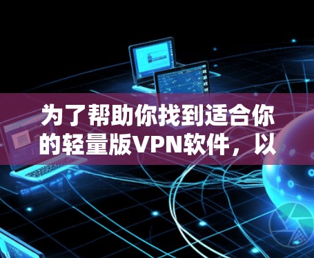 为了帮助你找到适合你的轻量版VPN软件,以下是详细的步骤和推荐