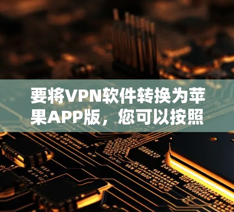 要将VPN软件转换为苹果APP版，您可以按照以下步骤操作