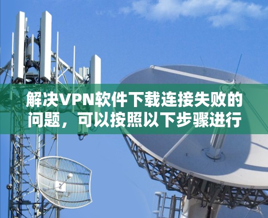 解决VPN软件下载连接失败的问题,可以按照以下步骤进行