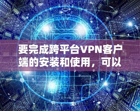 要完成跨平台<strong>VPN客户端</strong>的安装和使用,可以按照以下步骤进行