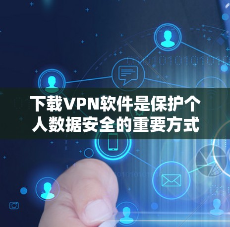 下载VPN软件是保护个人数据安全的重要方式。以下是一些关键步骤和注意事项，帮助你更好地使用VPN软件