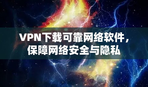 VPN下载可靠网络软件，保障网络安全与隐私