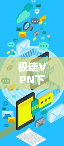 极速VPN下载工具，让VPN连接更安全可靠