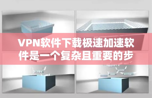 VPN软件下载极速加速软件是一个复杂且重要的步骤，需要考虑多个因素。以下是一些步骤性的建议，帮助您找到合适的VPN加速软件