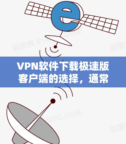 VPN软件下载极速版客户端的选择，通常需要考虑以下几点