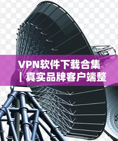 VPN软件下载合集｜真实品牌客户端整理