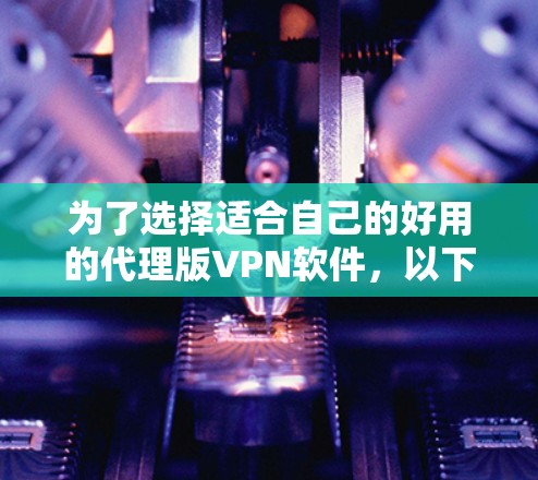 为了选择适合自己的好用的代理版VPN软件,以下是一些步骤性的建议