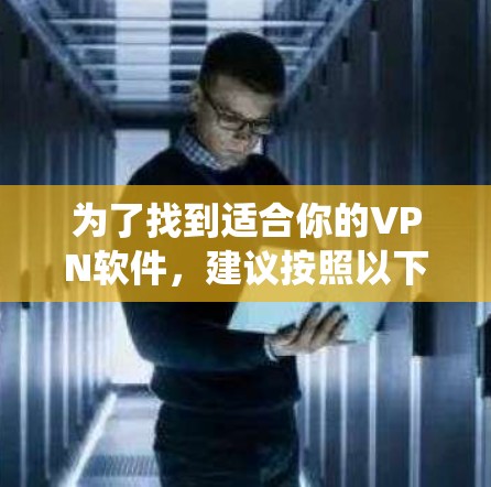 为了找到适合你的VPN软件，建议按照以下步骤进行系统性的调查和比较