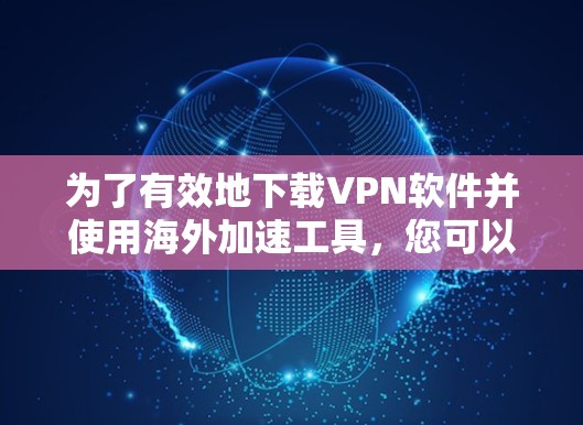 为了有效地下载VPN软件并使用海外加速工具,您可以按照以下步骤进行