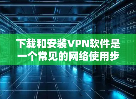 下载和安装VPN软件是一个常见的网络使用步骤。以下是一个详细的指南，帮助您顺利完成过程