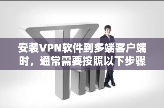 安装VPN软件到多端客户端时,通常需要按照以下步骤进行