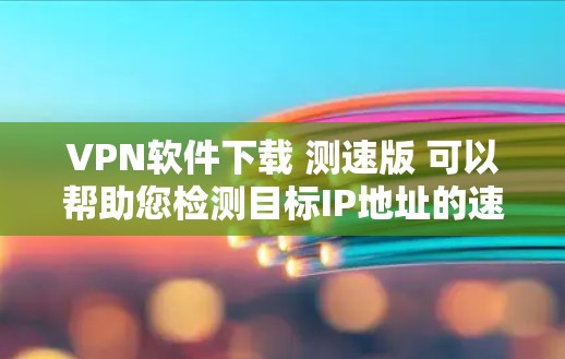 VPN软件下载 测速版 可以帮助您检测目标IP地址的速度，或者用于测试VPN连接的带宽。以下是几种常用的VPN软件，包括用于测试和安全测试的选项