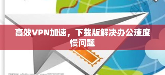 高效VPN加速,下载版解决办公速度慢问题