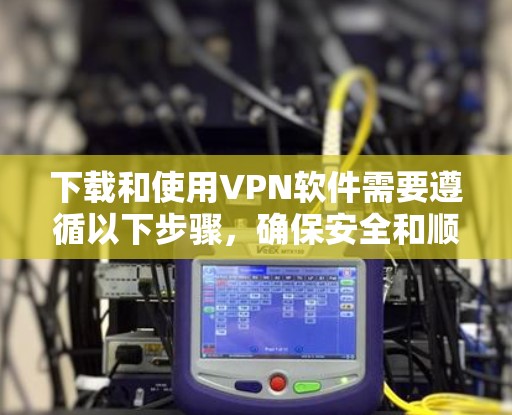 下载和使用VPN软件需要遵循以下步骤,确保安全和顺利