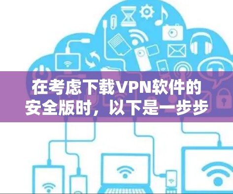 在考虑下载VPN软件的安全版时，以下是一步步的建议
