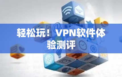 轻松玩！VPN软件体验测评