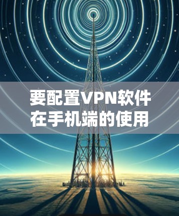 要配置VPN软件在手机端的使用,您可以按照以下步骤操作