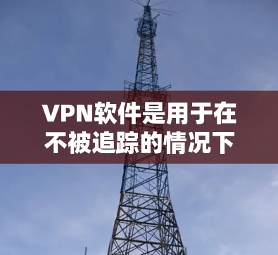 VPN软件是用于在不被追踪的情况下连接到互联网的工具,广泛应用于加密通信、非加密通信以及远程访问等领域。以下是几种主要的VPN软件及其特点、适用场景和优缺点总结