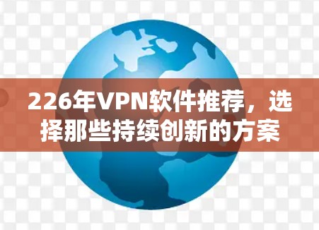 226年VPN软件推荐,选择那些持续创新的方案