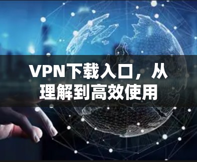 VPN下载入口,从理解到高效使用