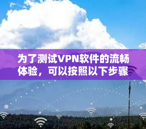 为了测试VPN软件的流畅体验,可以按照以下步骤进行