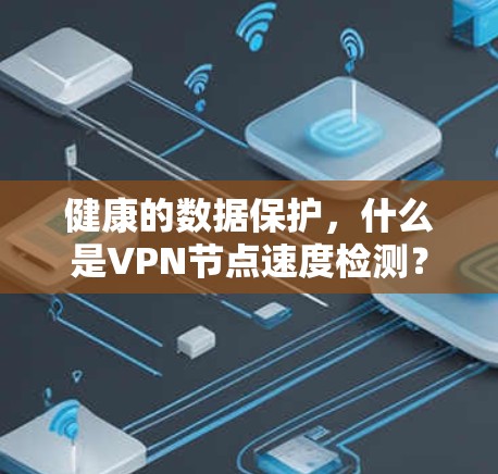 健康的数据保护,什么是VPN节点速度检测?