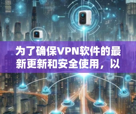 为了确保VPN软件的最新更新和安全使用，以下是一些关键步骤和建议