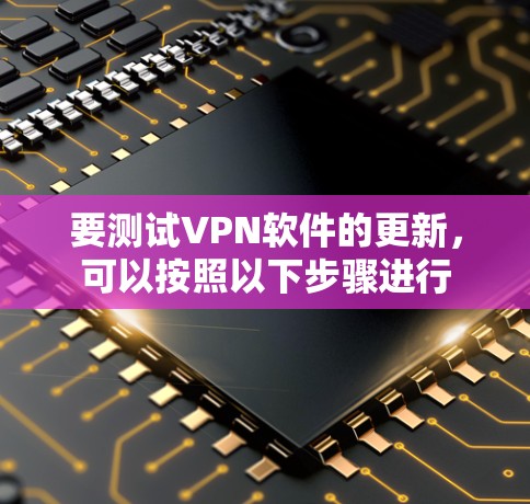 要测试VPN软件的更新,可以按照以下步骤进行