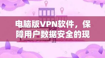 电脑版VPN软件,保障用户数据安全的现代解决方案