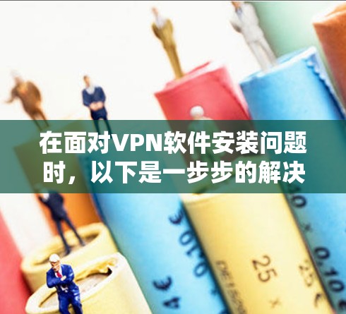在面对VPN软件安装问题时,以下是一步步的解决方案