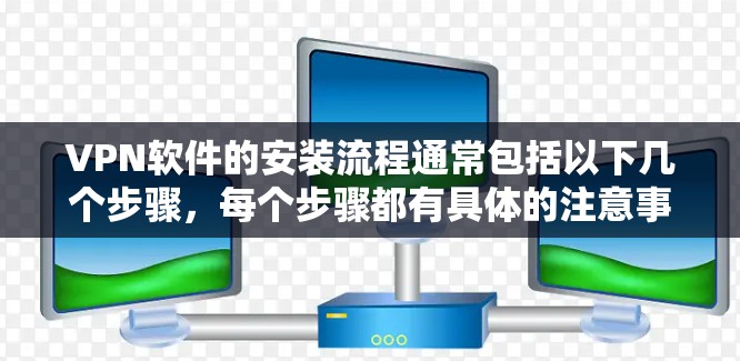 VPN软件的安装流程通常包括以下几个步骤,每个步骤都有具体的注意事项和操作方法。以下是一个清晰的步骤指南