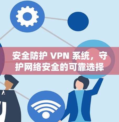安全防护 VPN 系统,守护网络安全的可靠选择